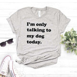 I'm Only Talking to My Dog Today - Cute Cotton T-Shirt 6 color choices