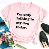 I'm Only Talking to My Dog Today - Cute Cotton T-Shirt 6 color choices