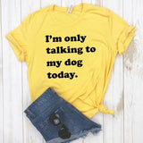 I'm Only Talking to My Dog Today - Cute Cotton T-Shirt 6 color choices