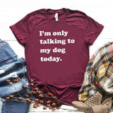 I'm Only Talking to My Dog Today - Cute Cotton T-Shirt 6 color choices